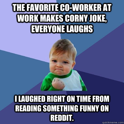 The favorite co-worker at work makes corny joke, everyone laughs I laughed right on time from reading something funny on Reddit.  Success Kid