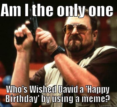 AM I THE ONLY ONE  WHO'S WISHED DAVID A 'HAPPY BIRTHDAY' BY USING A MEME? Misc