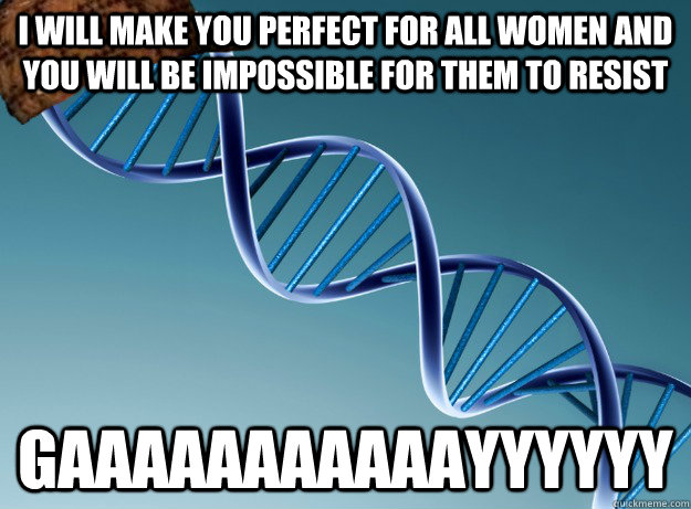 I will make you perfect for all women and you will be impossible for them to resist gaaaaaaaaaaayyyyyy - I will make you perfect for all women and you will be impossible for them to resist gaaaaaaaaaaayyyyyy  Scumbag Genetics