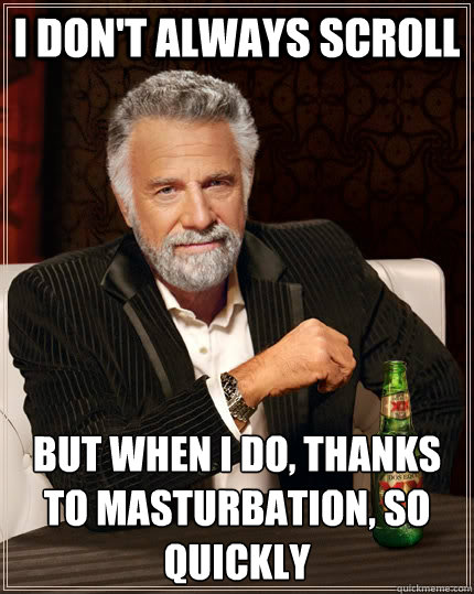 I don't always scroll but when I do, thanks to masturbation, so quickly - I don't always scroll but when I do, thanks to masturbation, so quickly  The Most Interesting Man In The World