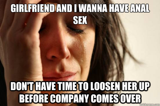 Girlfriend and I wanna have anal sex Don't have time to loosen her up before company comes over  First World Problems