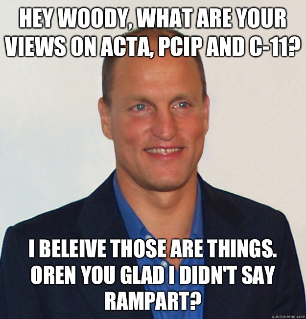 Hey Woody, what are your views on ACTA, PCIP and C-11? I beleive those are things. 
Oren you glad I didn't say rampart?  Scumbag Woody Harrelson