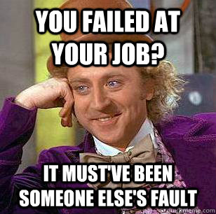 You failed at your job? It must've been someone else's fault  Condescending