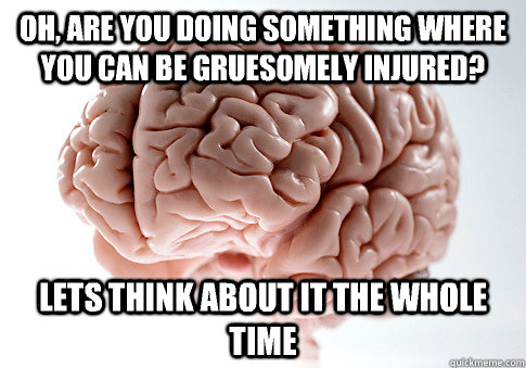 Oh, are you doing something where you can be gruesomely injured? Lets think about it the whole time  Scumbag Brain