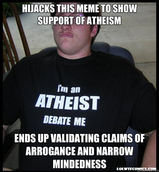 Hijacks this meme to show support of Atheism Ends up validating claims of arrogance and narrow mindedness  Scumbag Atheist