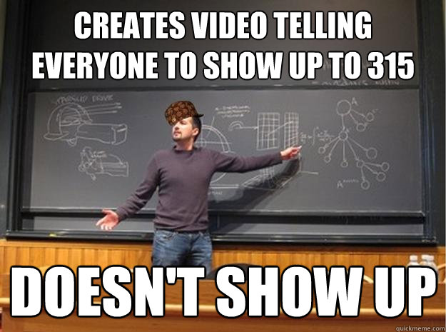 CREATES VIDEO TELLING EVERYONE TO SHOW UP TO 315 DOESN'T SHOW UP - CREATES VIDEO TELLING EVERYONE TO SHOW UP TO 315 DOESN'T SHOW UP  Scumbag Lecturer  Proffessor