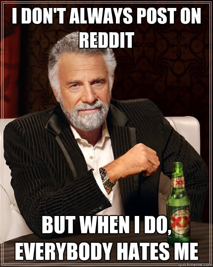 I don't always post on reddit but when I do, everybody hates me  The Most Interesting Man In The World