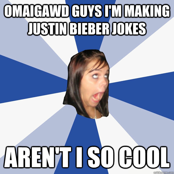 omaigawd guys I'm making justin bieber jokes aren't I so cool  Annoying Facebook Girl