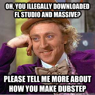Oh, you illegally downloaded FL Studio and MASSIVE? Please tell me more about how you make dubstep  Condescending Wonka