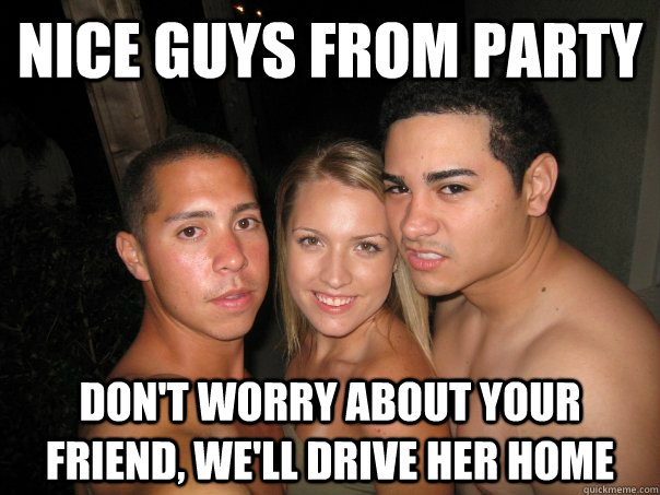 Nice guys from party Don't worry about your friend, we'll drive her home  nice guys from party