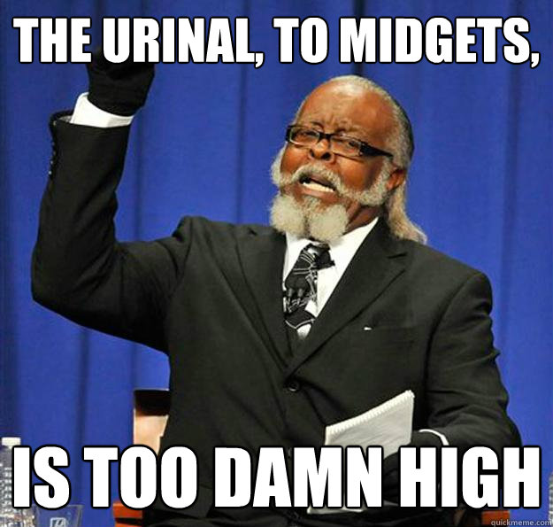 The urinal, to midgets, Is too damn high  Jimmy McMillan