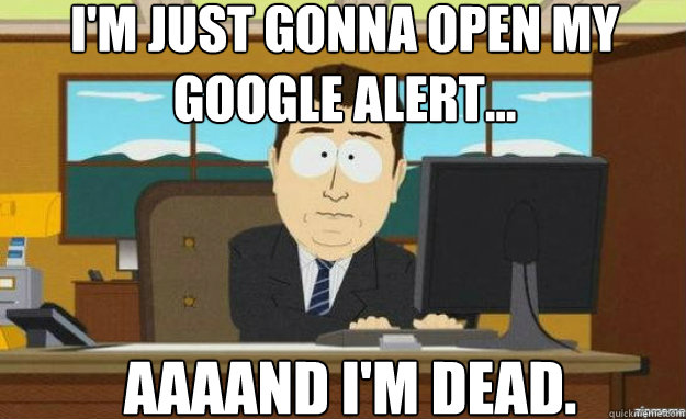 I'm just gonna open my google alert... AAAAND I'm dead. - I'm just gonna open my google alert... AAAAND I'm dead.  aaaand its gone