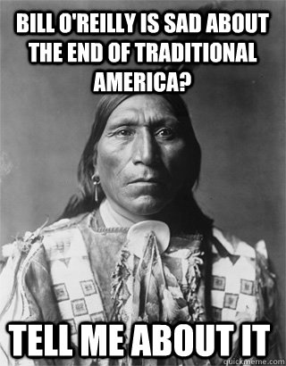 Bill O'Reilly is sad about the end of traditional america? Tell me about it  Vengeful Native American