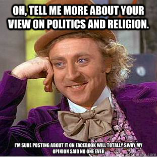 Oh, tell me more about your view on Politics and Religion.  I'm sure posting about it on Facebook will totally sway my opinion Said no one ever  Condescending Wonka