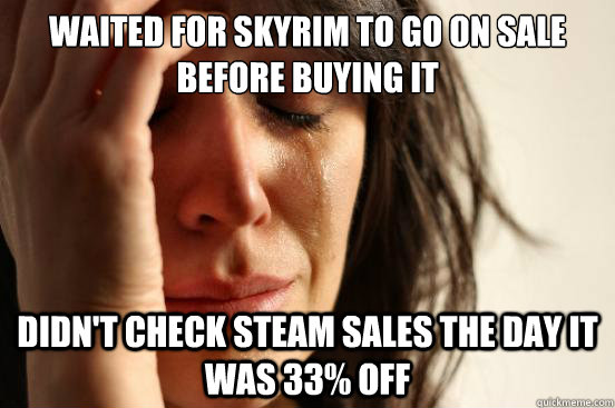 waited for skyrim to go on sale before buying it didn't check steam sales the day it was 33% off  First World Problems