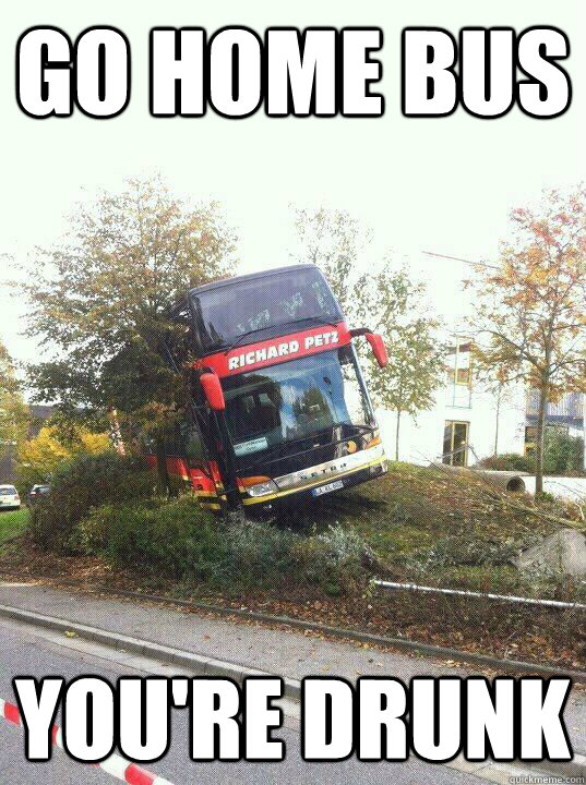Go home bus you're drunk  