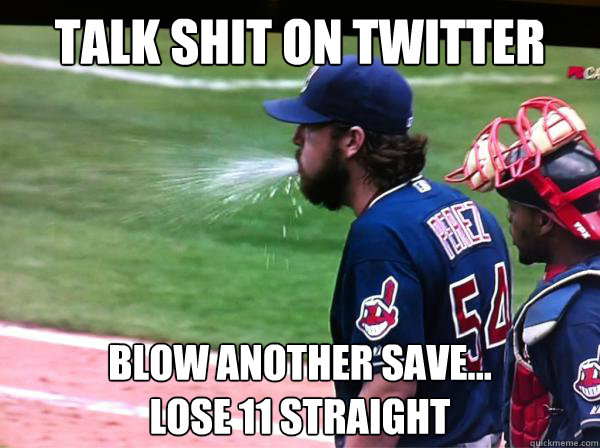 talk shit on twitter blow another save...
lose 11 straight  Cleveland Indians - Chris Perez