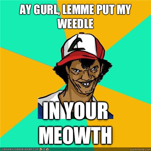 Ay gurl, lemme put my weedle In your meowth - Ay gurl, lemme put my weedle In your meowth  Misc