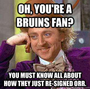 Oh, you're a bruins fan? you must know all about how they just re-signed orr. - Oh, you're a bruins fan? you must know all about how they just re-signed orr.  Condescending Wonka