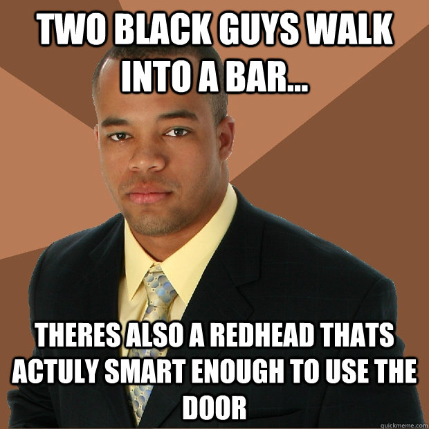 Two Black guys walk into a bar... theres also a redhead thats actuly smart enough to use the door - Two Black guys walk into a bar... theres also a redhead thats actuly smart enough to use the door  Successful Black Man