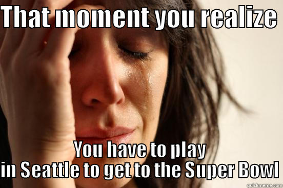 THAT MOMENT YOU REALIZE  YOU HAVE TO PLAY IN SEATTLE TO GET TO THE SUPER BOWL First World Problems