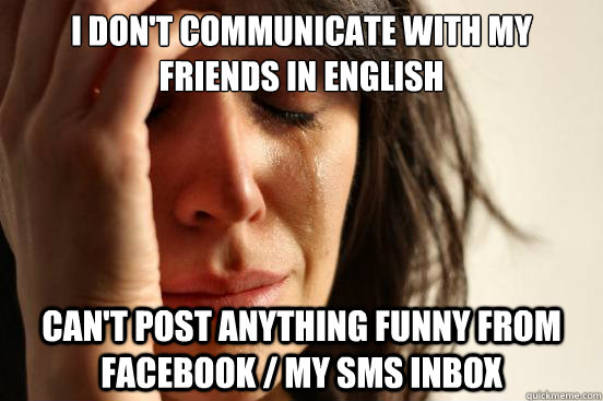 I don't communicate with my friends in english  can't post anything funny from facebook / my sms inbox  First World Problems