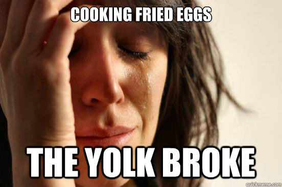 COOKING FRIED EGGS THE YOLK BROKE  First World Problems