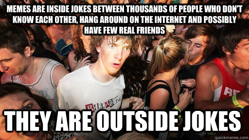 Memes are inside jokes between thousands of people who don't know each other, hang around on the Internet and possibly have few real friends they are outside jokes  Sudden Clarity Clarence