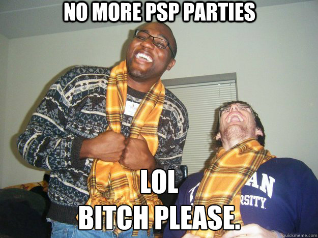 No More PSP Parties LOL
Bitch Please.  Bitch please