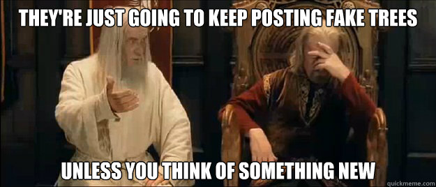 They're just going to keep posting fake trees unless you think of something new  Annoyed Gandalf
