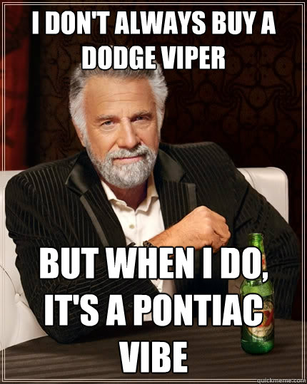 I don't always buy a dodge viper But when I do, it's a pontiac vibe  The Most Interesting Man In The World
