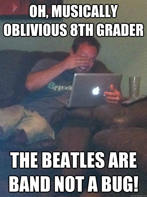 Oh, musically oblivious 8th grader The beatles are band not a bug! - Oh, musically oblivious 8th grader The beatles are band not a bug!  Meme-discovering dad walking dead