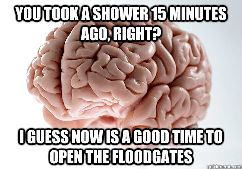You took a shower 15 minutes ago, right? I guess now is a good time to open the floodgates   Scumbag Brain
