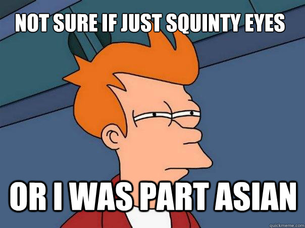 Not sure if just squinty eyes  Or I was part asian  Futurama Fry