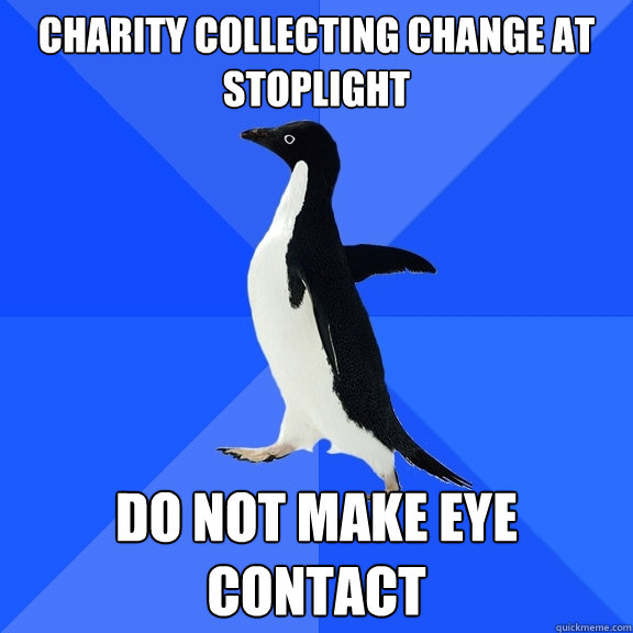 charity collecting change at stoplight Do not make eye contact  Socially Awkward Penguin