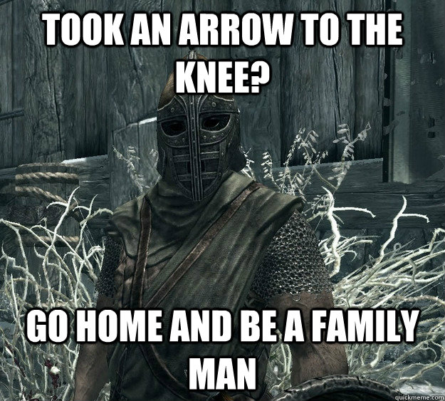 Took an arrow to the knee? Go home and be a family man  