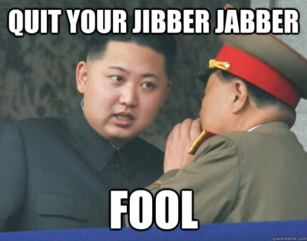 quit your jibber jabber Fool - quit your jibber jabber Fool  Hungry Kim Jong Un