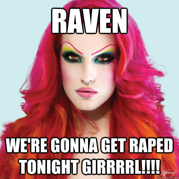 Raven We're gonna get raped tonight girrrrl!!!!  