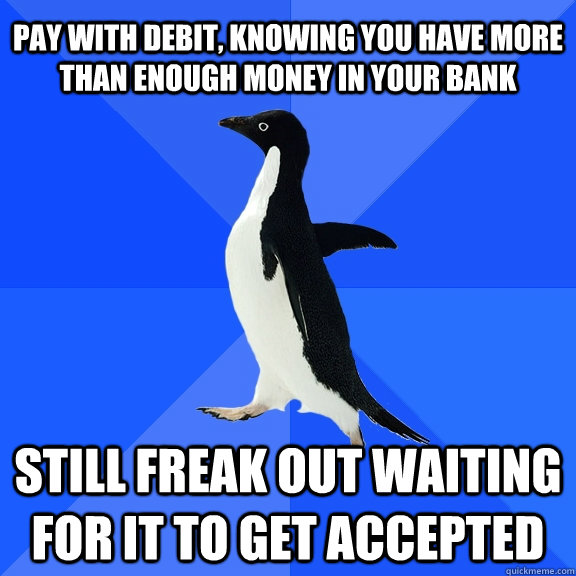 Pay with debit, knowing you have more than enough money in your bank Still freak out waiting for it to get accepted  Socially Awkward Penguin