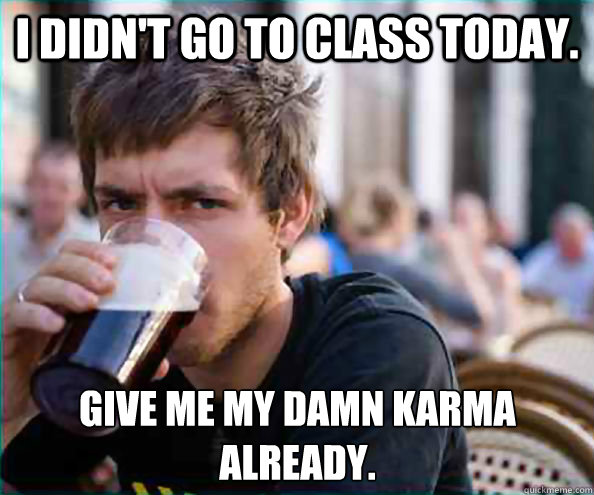 I didn't go to class today. Give me my damn karma already.   Lazy College Senior
