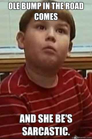 Ole bump in the road comes  And she be's sarcastic. - Ole bump in the road comes  And she be's sarcastic.  King Curtis