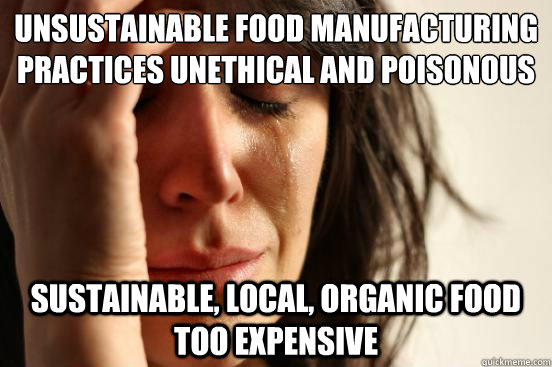 Unsustainable food manufacturing practices unethical and poisonous sustainable, local, organic food too expensive  First World Problems