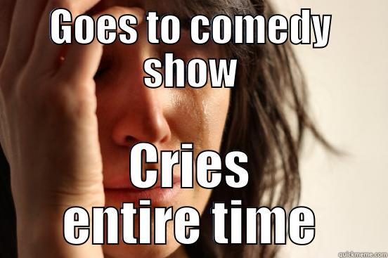 GOES TO COMEDY SHOW CRIES ENTIRE TIME First World Problems