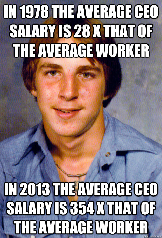 IN 1978 THE AVERAGE CEO SALARY IS 28 X THAT OF THE AVERAGE WORKER IN 2013 THE AVERAGE CEO SALARY IS 354 X THAT OF THE AVERAGE WORKER - IN 1978 THE AVERAGE CEO SALARY IS 28 X THAT OF THE AVERAGE WORKER IN 2013 THE AVERAGE CEO SALARY IS 354 X THAT OF THE AVERAGE WORKER  Old Economy Steven