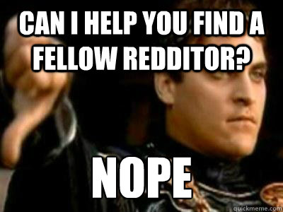 Can i help you find a fellow redditor? nope  Downvoting Roman