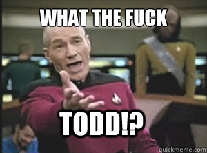 what the fuck Todd!?  Annoyed Picard