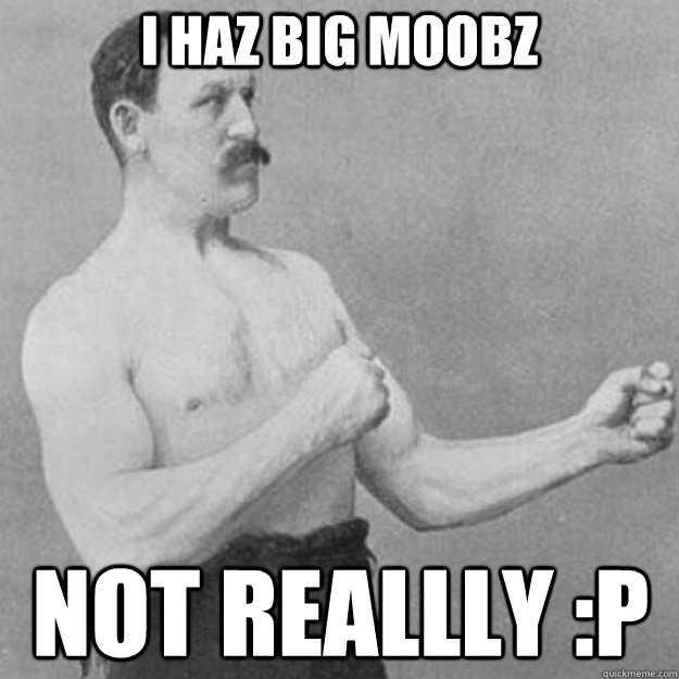 I HAZ BIG MOOBZ NOT REALLLY :p  overly manly man