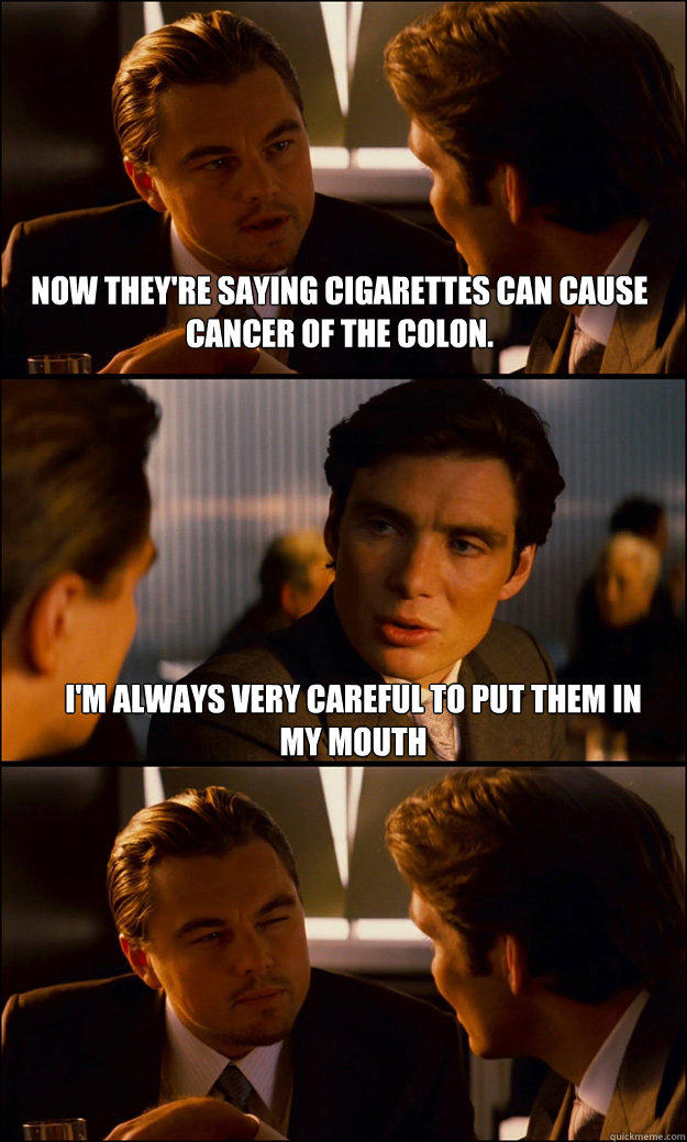 Now they're saying cigarettes can cause cancer of the colon.  I'm always very careful to put them in my mouth - Now they're saying cigarettes can cause cancer of the colon.  I'm always very careful to put them in my mouth  Inception