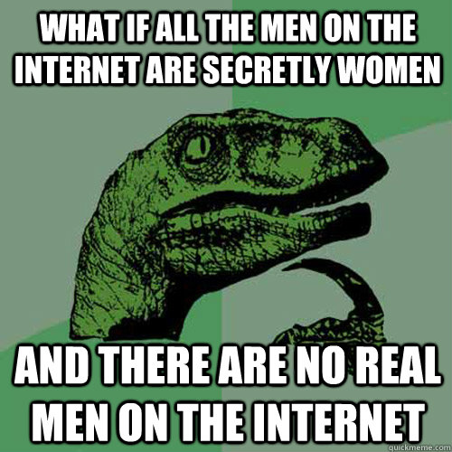 What if all the men on the internet are secretly women And there are no real men on the internet - What if all the men on the internet are secretly women And there are no real men on the internet  Philosoraptor
