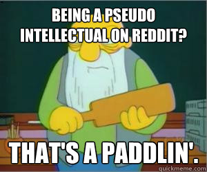 Being a pseudo intellectual on reddit? That's a paddlin'.  Paddlin Jasper